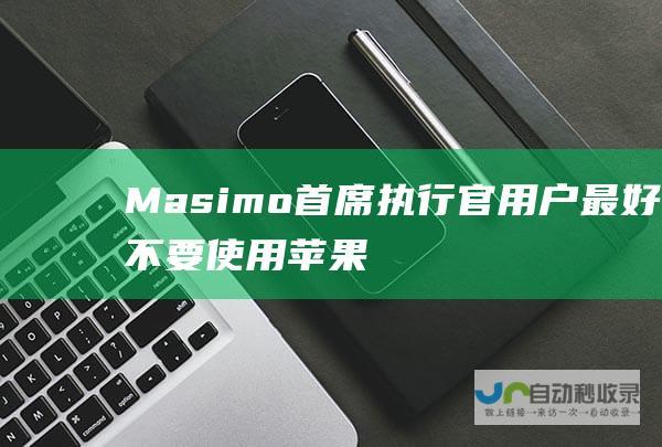 Masimo首席执行官：用户最好不要使用苹果AppleWatch的脉搏血氧功能|苹果公司|财务报表|财务会计|masimo|applewatch